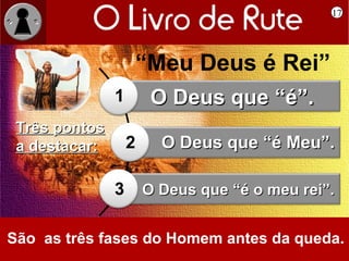 17




                   “Meu Deus é Rei”
               1        O Deus que “é”.
 Três pontos
 a destacar:       2     O Deus que “é Meu”.

               3       O Deus que “é o meu rei”.


São as três fases do Homem antes da queda.
 