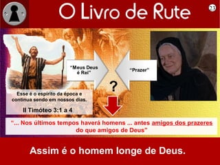 23




  Esse é o espírito da época e
                                 ?
continua sendo em nossos dias.

    II Timóteo 3:1 a 4

“... Nos últimos tempos haverá homens ... antes amigos dos prazeres
“... Nos últimos tempos haverá homens ... antes amigos dos prazeres
                      do que amigos de Deus”
                      do que amigos de Deus”


       Assim é o homem longe de Deus.
 