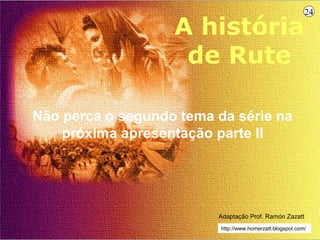 24

                   A história
                    de Rute

Não perca o segundo tema da série na
    próxima apresentação parte II




                         Adaptação Prof. Ramón Zazatt
                          http://www.homerzatt.blogspot.com/
 