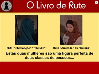 9 Estas duas mulheres são uma figura perfeita de duas classes de pessoas... Orfa: ”obstinação” “rebeldia” Rute “Amizade” ou “Beleza” 