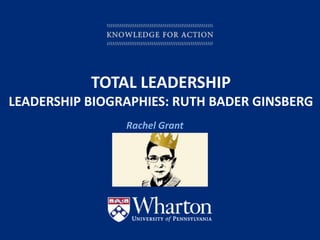 KNOWLEDGE FOR ACTION
TOTAL LEADERSHIP
LEADERSHIP BIOGRAPHIES: RUTH BADER GINSBERG
Rachel Grant
 