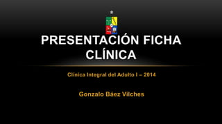 Clínica Integral del Adulto I – 2014
Gonzalo Báez Vilches
PRESENTACIÓN FICHA
CLÍNICA
 