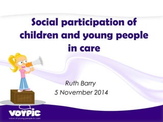 Social participation of 
children and young people 
in care 
Ruth Barry 
5 November 2014 
 