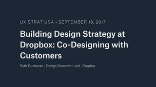 Building Design Strategy at
Dropbox: Co-Designing with
Customers
UX STRAT USA • SEPTEMBER 18, 2017
Ruth Buchanan • Design Research Lead • Dropbox
 