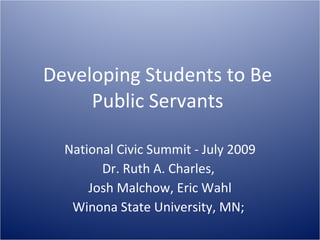 Developing Students to Be
     Public Servants

  National Civic Summit - July 2009
        Dr. Ruth A. Charles,
      Josh Malchow, Eric Wahl
   Winona State University, MN;
 