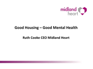 Good Housing – Good Mental Health
Ruth Cooke CEO Midland Heart
 
