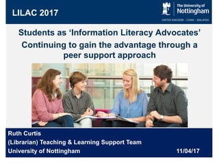 Ruth Curtis
(Librarian) Teaching & Learning Support Team
University of Nottingham 11/04/17
LILAC 2017
Students as ‘Information Literacy Advocates’
Continuing to gain the advantage through a
peer support approach
 