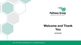 Welcome and Thank
You
02/09/2022
0121 707 0550 | pathwaygroup.co.uk | @pathwaygroup 1
 