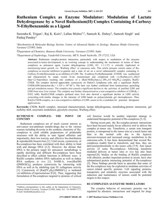 Current Enzyme Inhibition, 2007, 3, 243-253                                          243


 Ruthenium Complex as Enzyme Modulator: Modulation of Lactate
 Dehydrogenase by a Novel Ruthenium(II) Complex Containing 4-Carboxy
 N-Ethylbenzamide as a Ligand
 Surendra K. Trigun1 , Raj K. Koiri1 , Lallan Mishra*,2 , Santosh K. Dubey2 , Santosh Singh1 and
 Pankaj Pandey3
 1Biochemistry& Molecular Biology Section, Centre of Advanced Studies in Zoology, Banaras Hindu University,
 Varanasi-221005, India
 2Department of Chemistry, Banaras Hindu University, Varanasi-221005, India
 3Department of Nephrology, Vanderbilt University, MCN, South Nashville, TN 37232, USA

            Abstract: Ruthenium complex-protein interaction, particularly with respect to modulation of the enzymes
            associated to tumor development, is an evolving concept in understanding the mechanism of action of these
            complexes as anticancer agent. Lactate dehydrogenase (LDH; EC: 1.1.1.27) is critically implicated in




                                                                                                                           n
            maintaining tumor growth via ‘Warburg effect’ in cancerous cells. This article presents current status of Ru-




                                                                                                                       tio
            complexes as enzyme inhibitors in general and a state of art on a novel ruthenium(II) complex containing 4-
            Carboxy-N-ethylbenzamide as an inhibitor of LDH. The 4-carboxy-N-ethylbenzamide (CNEB) was synthesized
            and characterized by single crystal X-ray measurement and complexed with cis-Ru(bpy)2 Cl 2 .2H2 O




                                                                                                u
            (bpy=2,2’bipyridine) resulting into synthesis of a [Ru(CNEB)2 (bpy) 2 ] 2PF 6 .0.5 NH4 PF6 ] complex, Ru(II)-




                                                                                            rib
            CNEB. The complex showed appreciable cytotoxicity on Dalton’s lymphoma cells and a significant Ru(II)-
            CNEB-LDH interaction (Kc = 1.525 x 105 M -1). The later was further confirmed from luminescence quenching




                                                               st
            and gel retardation assays. The complex also caused a significant decline in the activities of purified LDH and
            LDH from mice liver extract. The complex was further characterized as a non-competitive inhibitor of LDH (Ki =




                                                             i
            0.032 mM). Ru(II)-CNEB complex perfused mice liver also showed a significant decline in LDH activity
            coinciding with similar changes in the intensity of LDH bands on polyacrylamide gel electrophoresis. Thus,




                                                           D
            Ru(II)-CNEB complex, as a non-competitive inhibitor of LDH, seems to be a candidate for potential therapeutic




                            or
            applications.
 Keywords: CNEB, Ru(II) complex, structural characterization, lactate dehydrogenase, metallodrug-protein interaction, gel
 mobility shift, enzymatic modulation, glycolytic enzymes, Warburg effect.




   t                      F
 RUTHENIUM             COMPLEX:            THE       POINT        OF         cell function would be another important strategy to




  o
 CONCERN                                                                     understand therapeutic potential of Ru-complexes [5, 6].
                                                                                 During recent past, the Ru-complex-protein interactions




N
     Ruthenium complexes are of much current interest as
 anti-cancer non-platinum metallo-drugs due to the various                   have been focused mainly for an effective tool to deliver the
 reasons including diversity in the synthetic chemistry of Ru-               complex at tumor site. Transferrin, a serum iron transport
 complexes to yield reliable preparations of predictable                     protein, is transported to the tumor sites at a much faster rate
 structures with the ability to tune ligand affinities and                   than to the normal cells due to the hypoxic
 importantly, their low toxicity and effective bio-distribution              microenvironment and increased energy metabolism in the
 & reproducible bioactivities [1]. Until recent, cytotoxicity of             cancerous cells. It has been demonstrated that several Ru-
 Ru-complexes has been correlated with their ability to bind                 complexes readily bind to transferrin, and thus, they are
 with and damage DNA [2,3]. However, the dictum that                         delivered preferentially to the tumor cells [7-9]. Anti tumor
 DNA is the primary target for anticancer metallodrugs is                    activity of some Ru-complexes following transferrin
 rapidly declining and different Ru-complexes have been                      mediated delivery at tumor sites in vivo has also been
 described to affect cellular functions in different ways. A                 reported [8]. Studies on the binding of Ru(III) complexes
 Ru(III) complex inhibits DNA replication as well as reduce                  with albumin, another important protein in serum, have also
 RNA synthesis in vivo [1]. NAMI-A, trans[Ru(IM)                             substantiated protein interacting potential of Ru-complexes
 (DMSO)Cl4], produces cytotoxicity by interacting with                       [5]. These findings provide basis to speculate that some of
 DNA as well as by inhibiting type IV collagenase activity                   the Ru-complexes may be exploited to modulate activities of
 [1]. Cytotoxicity of [Ru(η6C 6H6).DMSOCl 2] is mediated                     cancer related specific proteins. Cell signaling proteins,
 via inhibition of topoisomerase II [4]. Thus, suggesting that               transporters and metabolic enzymes associated with the
 formulation of Ru-complexes targeted to proteins of critical                induction and maintenance of tumors could be potential
                                                                             targets in this respect.

                                                                             RU-COMPLEXES AS ENZYME MODULATORS
 *Address correspondence to this author at the Department of Chemistry,
 Banaras Hindu University, Varanasi-221005, India; Tel: +91-9450871777;         The complex behavior of enzymatic proteins can be
 E-mail: lmishrabhu@yahoo.co.in                                              regulated by allosteric interactions and targeted for drug-

                                               1573-4080/07 $50.00+.00      © 2007 Bentham Science Publishers Ltd.
 