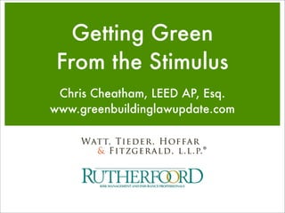 Getting Green
 From the Stimulus
 Chris Cheatham, LEED AP, Esq.
www.greenbuildinglawupdate.com
 