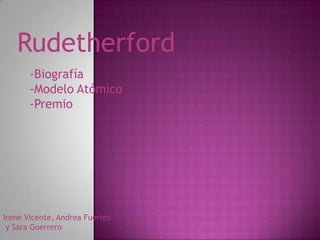 Rudetherford,[object Object],-Biografía,[object Object],-Modelo Atómico,[object Object],-Premio,[object Object],Irene Vicente, Andrea Fuertes,[object Object], y Sara Guerrero,[object Object]