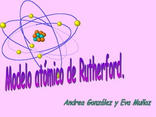 Modelo atómico de Rutherford. Andrea González y Eva Muñoz 
