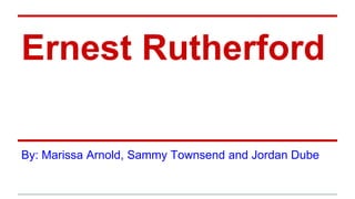 Ernest Rutherford
By: Marissa Arnold, Sammy Townsend and Jordan Dube
 
