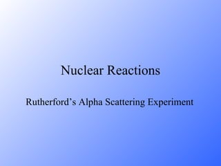 Nuclear Reactions Rutherford’s Alpha Scattering Experiment 