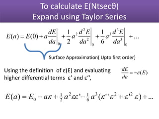To calculate E(Ntsecθ)
Expand using Taylor Series
...
6
1
2
1
)0()(
0
3
3
3
0
2
2
2
0

da
Ed
a
da
Ed
a
da
dE
aEaE
Surface Approximation( Upto first order)
...)'''(')( 223
6
12
2
1
0   aaaEaE
Using the definition of ε(E) and evaluating
higher differential terms ε’ and ε’’,
)(E
da
dE

 