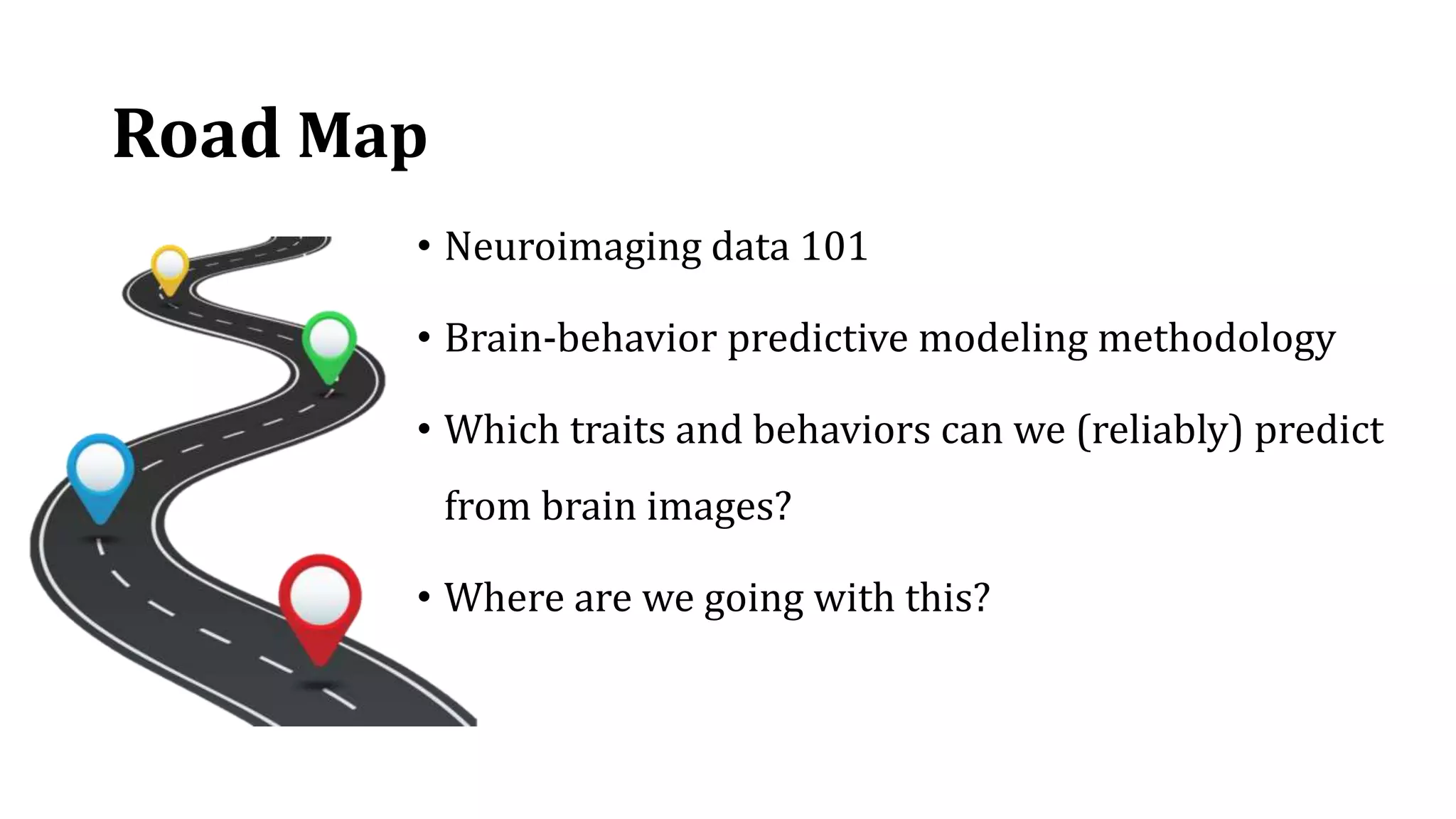 Road Map
• Neuroimaging data 101
• Brain-behavior predictive modeling methodology
• Which traits and behaviors can we (reliably) predict
from brain images?
• Where are we going with this?
 