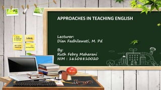 APPROACHES IN TEACHING ENGLISH
Lecturer:
Dian Fadhilawati, M. Pd
By:
Ruth Febry Maharani
NIM : 16108810020
 
