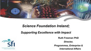 Science Foundation Ireland;
Supporting Excellence with Impact
                                          Ruth Freeman PhD
                                               Director,
                                       Programmes, Enterprise &
       Research for Ireland’s Future       International Affairs
 