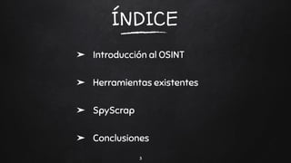 ÍNDICE
3
➤ Introducción al OSINT
➤ Herramientas existentes
➤ SpyScrap
➤ Conclusiones
 