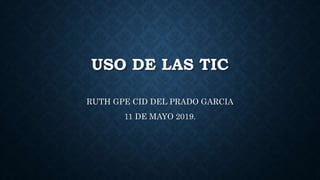 USO DE LAS TIC
RUTH GPE CID DEL PRADO GARCIA
11 DE MAYO 2019.
 