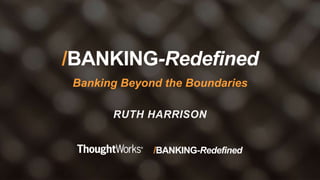 /BANKING-Redefined/BANKING-Redefined
/BANKING-Redefined
Banking Beyond the Boundaries
RUTH HARRISON
 