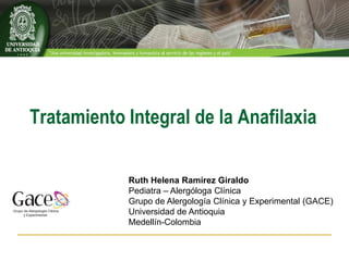 Tratamiento Integral de la Anafilaxia

            Ruth Helena Ramírez Giraldo
            Pediatra – Alergóloga Clínica
            Grupo de Alergología Clínica y Experimental (GACE)
            Universidad de Antioquia
            Medellín-Colombia
 