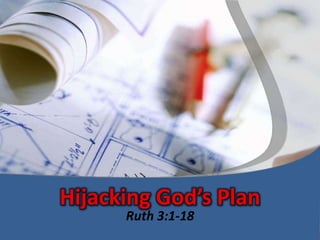 Hijacking God’s Plan
      Ruth 3:1-18
 