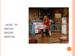 RACHEL OF

ARRIVES
GROCERY
SHOPPING

 