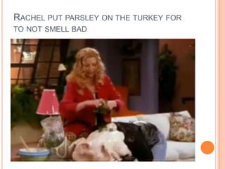 RACHEL PUT PARSLEY ON THE TURKEY FOR
TO NOT SMELL BAD

 