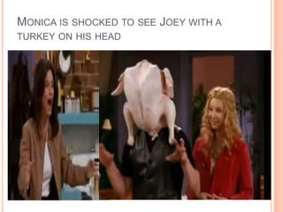 MONICA IS SHOCKED TO SEE JOEY WITH A
TURKEY ON HIS HEAD

 