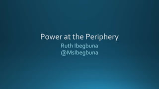 Ruth Ibegbuna
@MsIbegbuna
Power at the Periphery
 