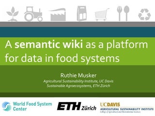 A semantic wiki as a platform
for data in food systems
Ruthie Musker
Agricultural Sustainability Institute, UC Davis
Sustainable Agroecosystems, ETH Zürich
 