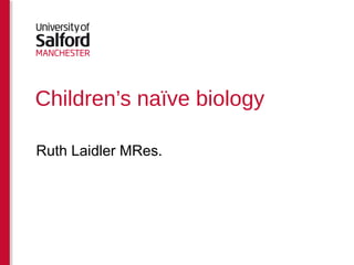 Children’s naïve biology

Ruth Laidler MRes.
 