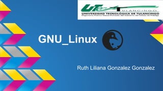 GNU_Linux 
Ruth Liliana Gonzalez Gonzalez 
 