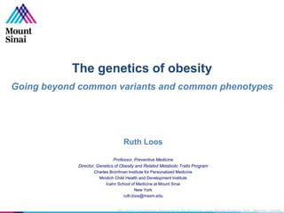 The genetics of obesity
Going beyond common variants and common phenotypes
Ruth Loos
Professor, Preventive Medicine
Director, Genetics of Obesity and Related Metabolic Traits Program
Charles Bronfman Institute for Personalized Medicine
Mindich Child Health and Development Institute
Icahn School of Medicine at Mount Sinai
New York
ruth.loos@mssm.edu
18th Annual International Symposium of the Universite Laval Obesity Research Chair, Montreal, Canada,
 