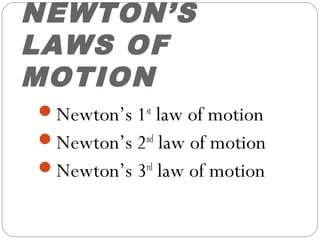 NEWTON’S
LAWS OF
MOTION
Newton’s 1st
law of motion
Newton’s 2nd
law of motion
Newton’s 3rd
law of motion
 