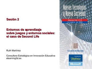 Sesión 2 Entornos de aprendizaje  sobre juegos y entornos sociales:  el caso de Second Life Ruth Martínez Consultora Estratégica en Innovación Educativa elearning3d.es 
