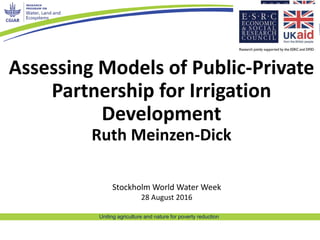 Uniting agriculture and nature for poverty reduction
Assessing Models of Public-Private
Partnership for Irrigation
Development
Ruth Meinzen-Dick
Stockholm World Water Week
28 August 2016
 