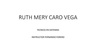 RUTH MERY CARO VEGA
TECNICO EN SISTEMAS
INSTRUCTOR FERNANDO FORERO
 