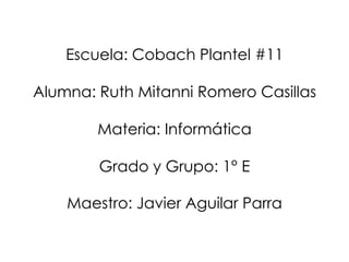 Escuela: Cobach Plantel #11
Alumna: Ruth Mitanni Romero Casillas
Materia: Informática

Grado y Grupo: 1° E
Maestro: Javier Aguilar Parra

 