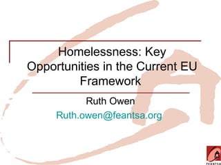 Homelessness: Key
Opportunities in the Current EU
         Framework
           Ruth Owen
     Ruth.owen@feantsa.org
 