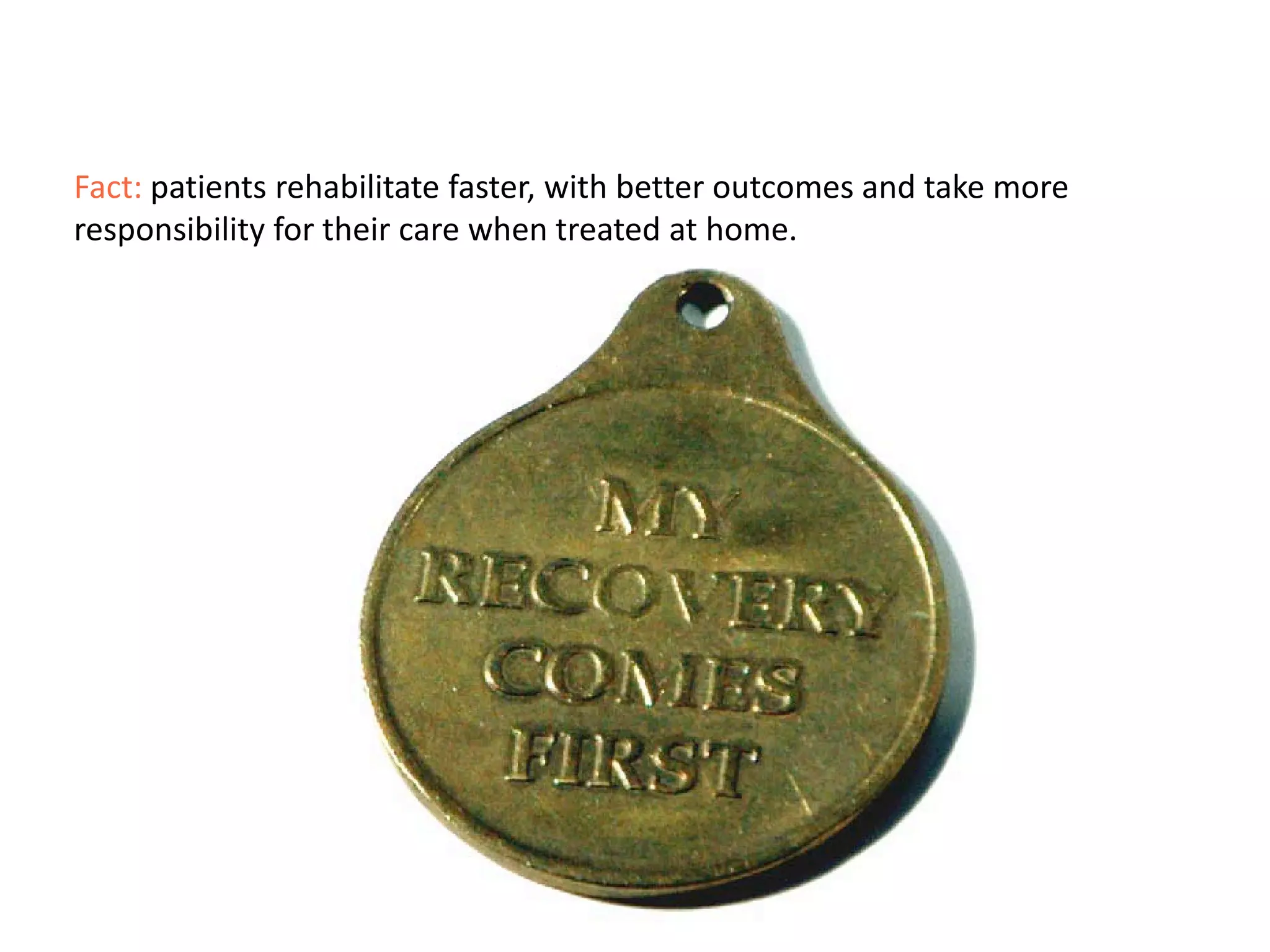 Fact: patients rehabilitate faster, with better outcomes and take more
responsibility for their care when treated at home.