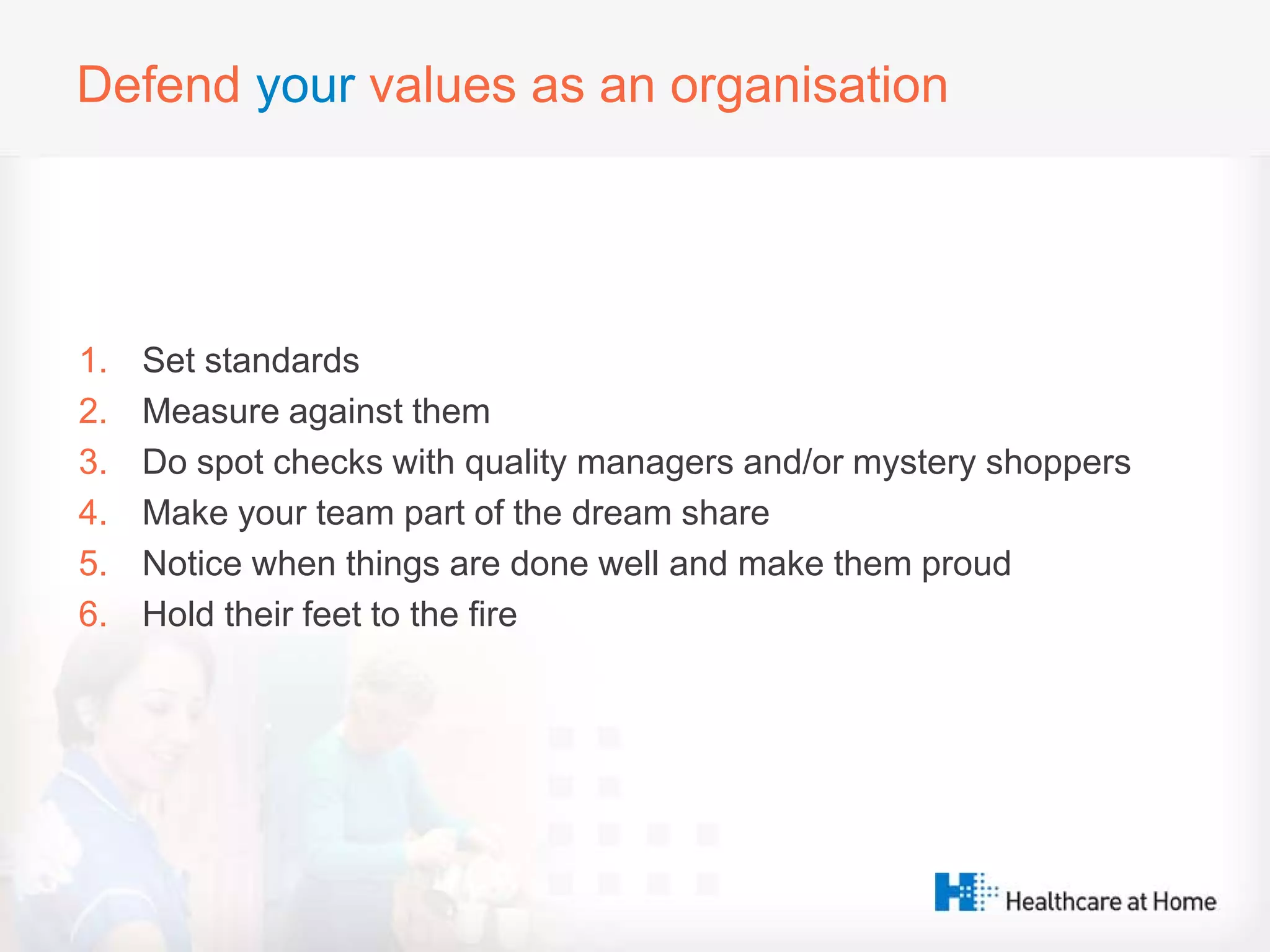Defend your values as an organisation
1. Set standards
2. Measure against them
3. Do spot checks with quality managers and/or mystery shoppers
4. Make your team part of the dream share
5. Notice when things are done well and make them proud
6. Hold their feet to the fire