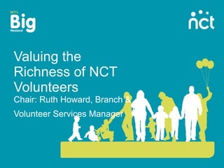 Valuing the Richness of NCT Volunteers Chair: Ruth Howard, Branch & Volunteer Services Manager   