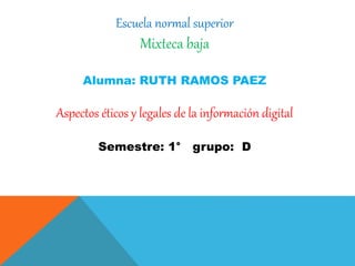 Escuela normal superior 
Mixteca baja 
Alumna: RUTH RAMOS PAEZ 
Aspectos éticos y legales de la información digital 
Semestre: 1° grupo: D 
 