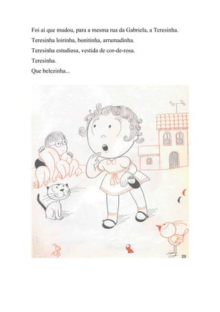Foi aí que mudou, para a mesma rua da Gabriela, a Teresinha.
Teresinha loirinha, bonitinha, arrumadinha.
Teresinha estudiosa, vestida de cor-de-rosa.
Teresinha.
Que belezinha...
 