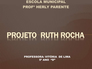 ESCOLA MUNICIPAL
PROFº HERLY PARENTE
PROJETO RUTH ROCHA
PROFESSORA: VITÓRIA DE LIMA
5º ANO “D”
 