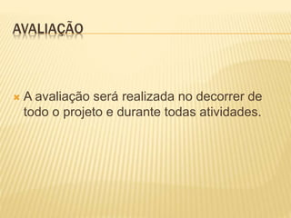 AVALIAÇÃO
 A avaliação será realizada no decorrer de
todo o projeto e durante todas atividades.
 