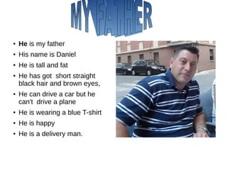 ● He is my father
● His name is Daniel
● He is tall and fat
● He has got short straight
black hair and brown eyes,
● He can drive a car but he
can't drive a plane
● He is wearing a blue T-shirt
● He is happy
● He is a delivery man.
 
