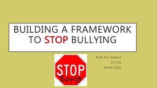 BUILDING A FRAMEWORK
TO STOP BULLYING
Ruth Ann Dapkus
ED 526
Winter 2016
 